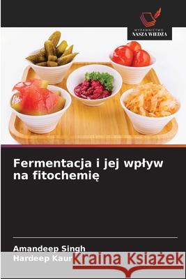 Fermentacja i jej wplyw na fitochemie Singh, Amandeep, Kaur, Hardeep 9786208960063
