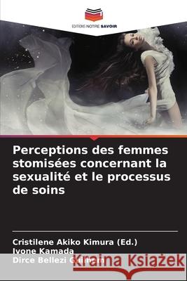 Perceptions des femmes stomisées concernant la sexualité et le processus de soins Akiko Kimura (Ed.), Cristilene, Kamada, Ivone, Guilhem, Dirce Bellezi 9786208960209 Editions Notre Savoir