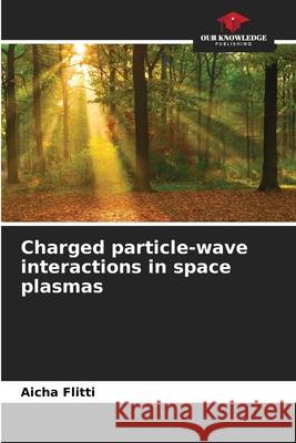 Charged particle-wave interactions in space plasmas Flitti, Aicha 9786208962654 Our Knowledge Publishing