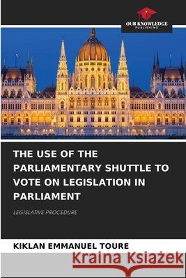THE USE OF THE PARLIAMENTARY SHUTTLE TO VOTE ON LEGISLATION IN PARLIAMENT TOURE, KIKLAN EMMANUEL 9786208968373 Our Knowledge Publishing