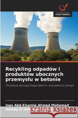 Recykling odpadów i produktów ubocznych przemyslu w betonie Ahmed Mohamed, Inas Abd-Elsamie, El didamony Ahmed, Hamdy 9786208970888