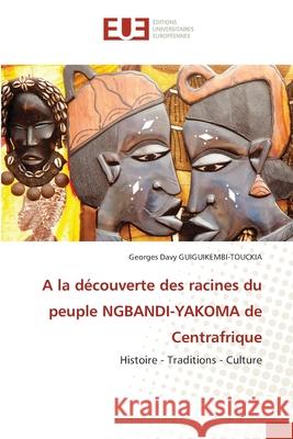 A la découverte des racines du peuple NGBANDI-YAKOMA de Centrafrique GUIGUIKEMBI-TOUCKIA, Georges Davy 9786208980269