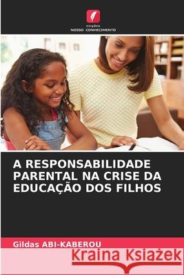A RESPONSABILIDADE PARENTAL NA CRISE DA EDUCAÇÃO DOS FILHOS ABI-KABEROU, Gildas 9786208983260 Edições Nosso Conhecimento