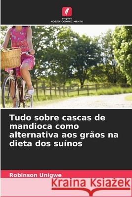 Tudo sobre cascas de mandioca como alternativa aos grãos na dieta dos suínos Unigwe, Robinson 9786208983321 Edições Nosso Conhecimento