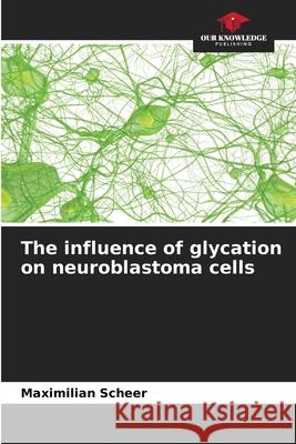 The influence of glycation on neuroblastoma cells Scheer, Maximilian 9786208983413