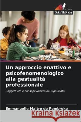 Un approccio enattivo e psicofenomenologico alla gestualità professionale Maitre de Pembroke, Emmanuelle 9786208984397 Edizioni Sapienza
