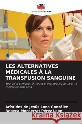 LES ALTERNATIVES MÉDICALES À LA TRANSFUSION SANGUINE Luna González, Arístides de Jesús, Pérez León, Rebeca Monserrat 9786208992538
