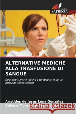 ALTERNATIVE MEDICHE ALLA TRASFUSIONE DI SANGUE Luna González, Arístides de Jesús, Pérez León, Rebeca Monserrat 9786208992569