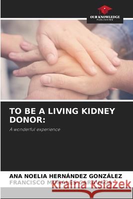 TO BE A LIVING KIDNEY DONOR: HERNÁNDEZ GONZÁLEZ, ANA NOELIA, Morales Caravaca, Francisco 9786208992705