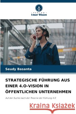 STRATEGISCHE FÜHRUNG AUS EINER 4.O-VISION IN ÖFFENTLICHEN UNTERNEHMEN Basanta, Seudy 9786208994013