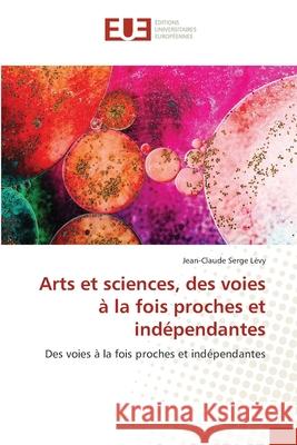 Arts et sciences, des voies ? la fois proches et ind?pendantes Jean-Claude Serge L?vy 9786209001109 Editions Universitaires Europeennes