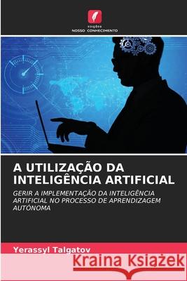 A UTILIZAÇÃO DA INTELIGÊNCIA ARTIFICIAL Talgatov, Yerassyl 9786209002601 Edições Nosso Conhecimento