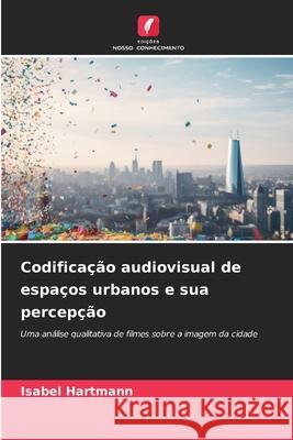 Codificação audiovisual de espaços urbanos e sua percepção Hartmann, Isabel 9786209004100
