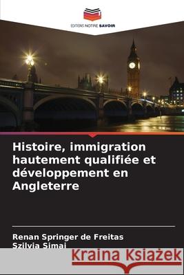 Histoire, immigration hautement qualifiée et développement en Angleterre Springer de Freitas, Renan, Simai, Szilvia 9786209005213