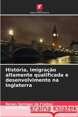 História, imigração altamente qualificada e desenvolvimento na Inglaterra Springer de Freitas, Renan, Simai, Szilvia 9786209005220