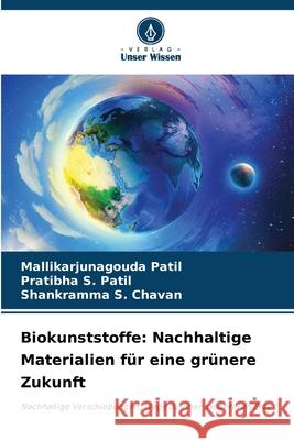 Biokunststoffe: Nachhaltige Materialien für eine grünere Zukunft Patil, Mallikarjunagouda, S. Patil, Pratibha, S. Chavan, Shankramma 9786209009174