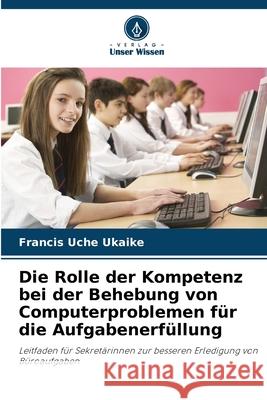 Die Rolle der Kompetenz bei der Behebung von Computerproblemen für die Aufgabenerfüllung Ukaike, Francis Uche 9786209011696 Verlag Unser Wissen