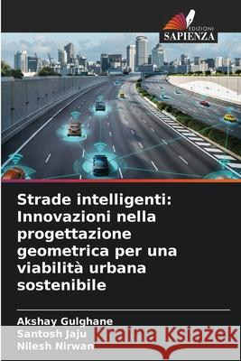 Strade intelligenti: Innovazioni nella progettazione geometrica per una viabilità urbana sostenibile Gulghane, Akshay, Jaju, Santosh, Nirwan, Nilesh 9786209012808