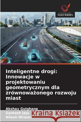 Inteligentne drogi: Innowacje w projektowaniu geometrycznym dla zrównowazonego rozwoju miast Gulghane, Akshay, Jaju, Santosh, Nirwan, Nilesh 9786209012815