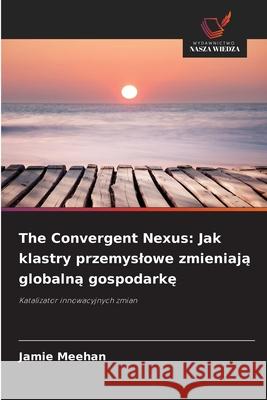 The Convergent Nexus: Jak klastry przemyslowe zmieniaja globalna gospodarke Meehan, Jamie 9786209015212