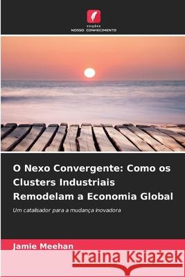 O Nexo Convergente: Como os Clusters Industriais Remodelam a Economia Global Meehan, Jamie 9786209015229