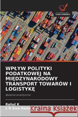 WPLYW POLITYKI PODATKOWEJ NA MI DZYNARODOWY TRANSPORT TOWARÓW I LOGISTYK K, Rahul, SIVA RAMAN, L R 9786209015342