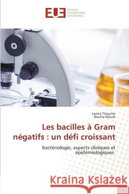 Les bacilles à Gram négatifs : un défi croissant Tilouche, Lamia, Moula, Nouha 9786209018954 Éditions universitaires européennes