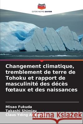 Changement climatique, tremblement de terre de Tohoku et rapport de masculinité des décès foetaux et des naissances Fukuda, Misao, Shimizu, Takashi, Yding Andersen, Claus 9786209019869