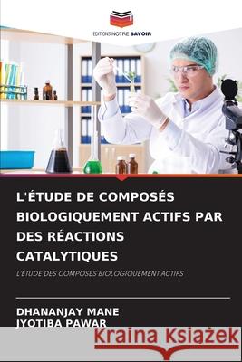 L'?tude de Compos?s Biologiquement Actifs Par Des R?actions Catalytiques Dhananjay Mane Jyotiba Pawar 9786209021138 Editions Notre Savoir
