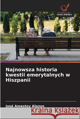 Najnowsza historia kwestii emerytalnych w Hiszpanii Amestoy Alonso, José 9786209023880
