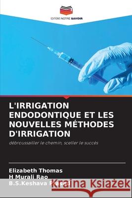 L'IRRIGATION ENDODONTIQUE ET LES NOUVELLES MÉTHODES D'IRRIGATION Thomas, Elizabeth, Rao, H Murali, Prasad, B.S.Keshava 9786209024504