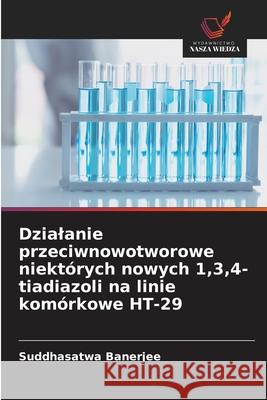 Dzialanie przeciwnowotworowe niekt?rych nowych 1,3,4-tiadiazoli na linie kom?rkowe HT-29 Suddhasatwa Banerjee 9786209025877
