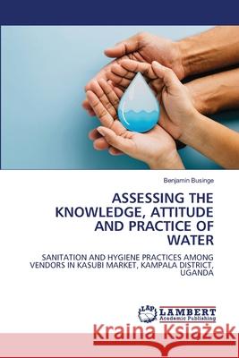 ASSESSING THE KNOWLEDGE, ATTITUDE AND PRACTICE OF WATER Businge, Benjamin 9786209026621 LAP Lambert Academic Publishing