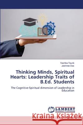 Thinking Minds, Spiritual Hearts: Leadership Traits of B.Ed. Students Taunk, Yashika, Das, Jaishree 9786209029929