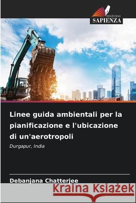 Linee guida ambientali per la pianificazione e l'ubicazione di un'aerotropoli Chatterjee, Debanjana 9786209033858 Edizioni Sapienza