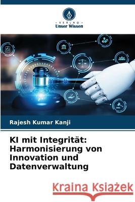 KI mit Integrit?t: Harmonisierung von Innovation und Datenverwaltung Rajesh Kumar Kanji 9786209037429