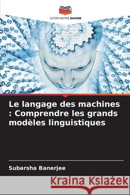Le langage des machines : Comprendre les grands modèles linguistiques Banerjee, Subarsha 9786209037863