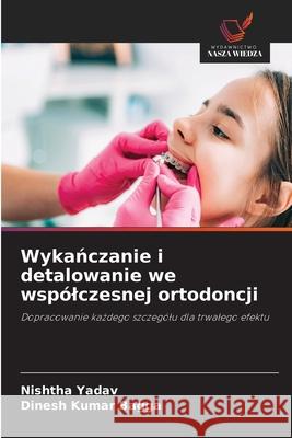Wykanczanie i detalowanie we wspólczesnej ortodoncji Yadav, Nishtha, Bagga, Dinesh Kumar 9786209038037