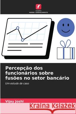 Percep??o dos funcion?rios sobre fus?es no setor banc?rio Vijay Joshi 9786209040603