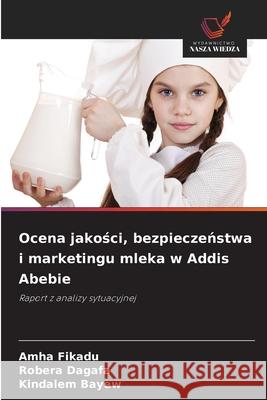 Ocena jakosci, bezpieczenstwa i marketingu mleka w Addis Abebie Fikadu, Amha, Dagafa, Robera, Bayew, Kindalem 9786209042836 Wydawnictwo Nasza Wiedza