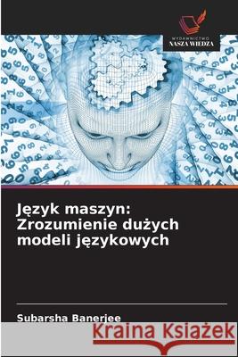 Jezyk maszyn: Zrozumienie duzych modeli jezykowych Banerjee, Subarsha 9786209042980