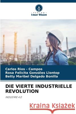 DIE VIERTE INDUSTRIELLE REVOLUTION Rios - Campos, Carlos, Gonzáles Llontop, Rosa Felicita, Delgado Bonilla, Betty Maribel 9786209045264
