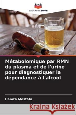 Métabolomique par RMN du plasma et de l'urine pour diagnostiquer la dépendance à l'alcool Mostafa, Hamza 9786209047213 Editions Notre Savoir