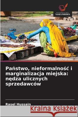 Panstwo, nieformalnosc i marginalizacja miejska: nedza ulicznych sprzedawców Hussain, Rasel 9786209051234