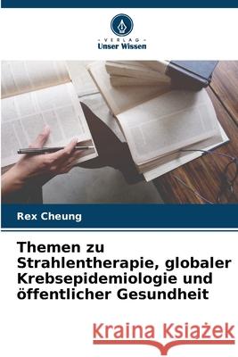 Themen zu Strahlentherapie, globaler Krebsepidemiologie und öffentlicher Gesundheit Cheung, Rex 9786209052200