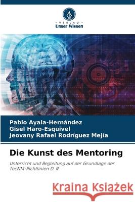 Die Kunst des Mentoring Ayala-Hernández, Pablo, Haro-Esquivel, Gisel, Rodríguez Mejía, Jeovany Rafael 9786209054273