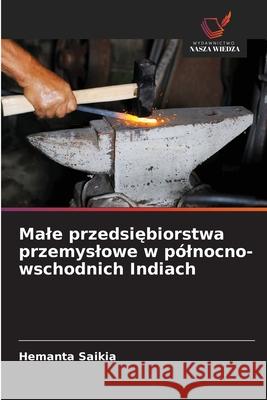 Male przedsiebiorstwa przemyslowe w pólnocno-wschodnich Indiach Saikia, Hemanta 9786209055539