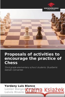 Proposals of activities to encourage the practice of Chess Luis Blanco, Yordany, Borges Primelles, Lenier, Rivero Calistre, Leivis 9786209060441