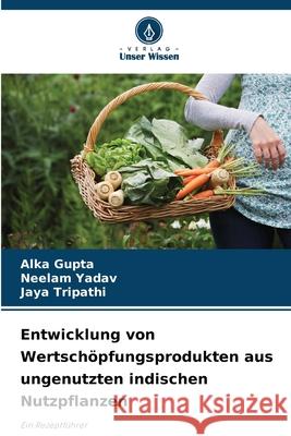 Entwicklung von Wertschöpfungsprodukten aus ungenutzten indischen Nutzpflanzen Gupta, Alka, Yadav, Neelam, Tripathi, Jaya 9786209064432