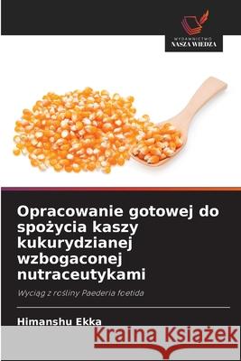 Opracowanie gotowej do spozycia kaszy kukurydzianej wzbogaconej nutraceutykami Ekka, Himanshu 9786209067501